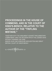 Proceedings in the House of Commons, and in the Court of King's-Bench, relative to the author of the "Trifling mistake,"; together with the Argument against Parliamentary commitment, and the decision which the judges gave without hearing the case,1150228393,9781150228391