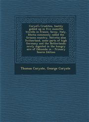 Coryat's Crudities, hastily gobled up in five moneths travells in France, Savoy, Italy, Rhetia commonly called the Grisons country, Helvetia alias Switzerland, some parts of high Germany and the Netherlands; newly digested in the hungry aire of Odcombe in,1295789582,9781295789580