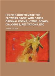 Helping God to make the flowers grow, with other original poems, hymns, songs, dialogues, recitations, etc,1150774169,9781150774164