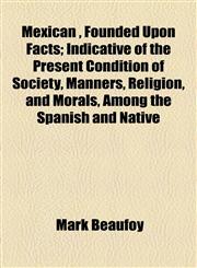 Mexican , Founded Upon Facts; Indicative of the Present Condition of Society, Manners, Religion, and Morals, Among the Spanish and Native,115478651X,9781154786514