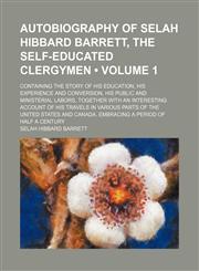 Autobiography of Selah Hibbard Barrett, the Self-Educated Clergymen (Volume 1); Containing the Story of His Education, His Experience and Conversion, His Public and Ministerial Labors, Together With an Interesting Account of His Travels in Various Parts o,1150895128,9781150895128