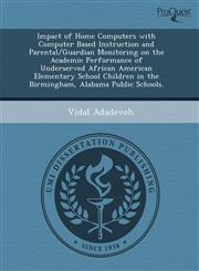 Impact of Home Computers with Computer Based Instruction and Parental/Guardian Monitoring on the Academic Performance of Underserved African American Elementary School Children in the Birmingham, Alabama Public Schools.,1244699861,9781244699861