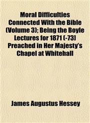 Moral Difficulties Connected With the Bible (Volume 3); Being the Boyle Lectures for 1871 (-73] Preached in Her Majesty's Chapel at Whitehall,1153039516,9781153039512