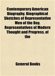 Contemporary American Biography. Biographical Sketches of Representative Men of the Day. Representatives of Modern Thought and Progress, of the,1152882171,9781152882171