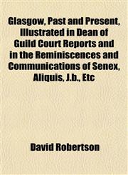 Glasgow, Past and Present, Illustrated in Dean of Guild Court Reports and in the Reminiscences and Communications of Senex, Aliquis, J.b., Etc,1152267388,9781152267381