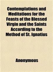 Contemplations and Meditations for the Feasts of the Blessed Virgin and the Saints According to the Method of St. Ignatius,1152001329,9781152001329