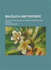Majolica and Fayence; Italian, Sicilian, Majorcan, Hispano-Moresque and Persian,1231895144,9781231895146