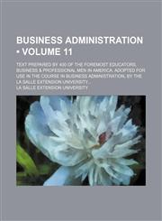 Business Administration (Volume 11); Text Prepared by 400 of the Foremost Educators, Business & Professional Men in America. Adopted for Use in the Course in Business Administration, by the La Salle Extension University,1154265293,9781154265293