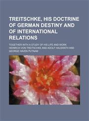 Treitschke, his doctrine of German destiny and of international relations; together with a study of his life and work,1151268569,9781151268563