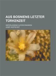 Aus Bosniens Letzter Turkenzeit; Hinterlassene Aufzeichnungen,1234888890,9781234888893