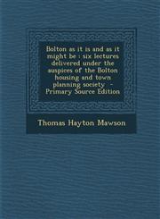 Bolton as It Is and as It Might Be Six Lectures Delivered Under the Auspices of the Bolton Housing and Town Planning Society - Primary Source Edition,129380097X,9781293800973