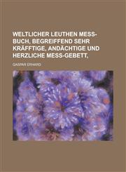 Weltlicher Leuthen Mess-Buch, Begreiffend sehr kräfftige, andächtige und Herzliche Mess-Gebett,,1230123865,9781230123868
