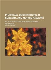 Practical Observations in Surgery, and Morbid Anatomy; Illustrated by Cases, With Dissections and Engravings,1150585293,9781150585296