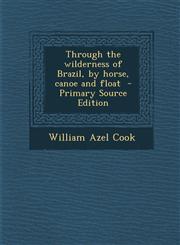Through the Wilderness of Brazil, by Horse, Canoe and Float - Primary Source Edition,1294350803,9781294350804