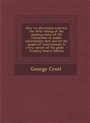 How We Advertised America; The First Telling of the Amazing Story of the Committee on Public Information That Carried the Gospel of Americanism to Eve,1294346520,9781294346524