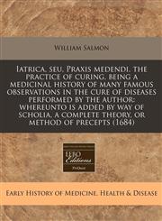 Iatrica, seu, Praxis medendi. the practice of curing, being a medicinal history of many famous observations in the cure of diseases performed by the author whereunto is added by way of scholia, a complete theory, or method of precepts (1684),111778729X,9781117787299