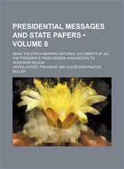 Presidential Messages and State Papers (Volume 8); Being the Epoch-Marking National Documents of All the Presidents From George Washington to Woodrow Wilson,115439056X,9781154390568