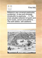 Williams's new universal psalmodist, containing I. A new and complete introduction to psalmody, ... II. The most valuable collection of psalm and hymn tunes, canons and anthems, ... The sixth edition, with additions.,1170192750,9781170192757