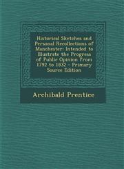 Historical Sketches and Personal Recollections of Manchester Intended to Illustrate the Progress of Public Opinion from 1792 to 1832 - Primary Source,1289501009,9781289501006