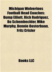 Michigan Wolverines Football Head Coaches Bump Elliott, Rich Rodriguez, Bo Schembechler, Mike Murphy, Bennie Oosterbaan, Fritz Crisler,1155713230,9781155713236