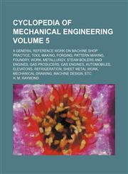 Cyclopedia of mechanical engineering Volume 5; a general reference work on machine shop practice, tool making, forging, pattern making, foundry, work, metallurgy, steam boilers and engines, gas producers, gas engines, automobiles, elevators, refrigeration,1231155477,9781231155479