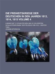 Die Freiheitskriege der Deutschen in den Jahren 1813, 1814, 1815; 9 Bände mit 12 Stahlstichen und 22 colorirten Schlachtenplänen. Der Feldzug von 1813 Vierter Theil Volume 4,1236810066,9781236810069