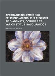 Apparatus solemnis pro felicibus ac publicis Auspiciis ad diademata, coronas et varios status inaugurandos,1130911462,9781130911466