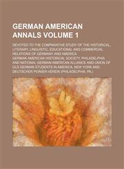 German American annals; devoted to the comparative study of the historical, literary, linguistic, educational and commercial relations of Germany and America Volume 1,1152266152,9781152266155