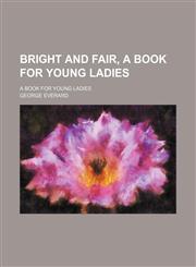 Bright and Fair, a Book for Young Ladies; A Book for Young Ladies,115417834X,9781154178340