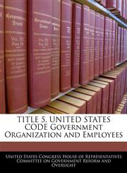 TITLE 5, UNITED STATES CODE Government Organization and Employees,1240568746,9781240568741
