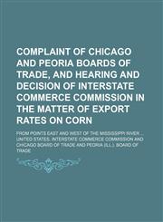 Complaint of Chicago and Peoria Boards of Trade, and Hearing and Decision of Interstate Commerce Commission in the Matter of Export Rates on Corn; From Points East and West of the Mississippi River,1151173894,9781151173898