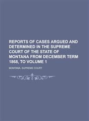 Reports of Cases Argued and Determined in the Supreme Court of the State of Montana from December Term 1868, to Volume 1,1234162539,9781234162535