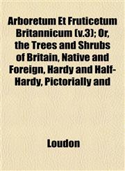 Arboretum Et Fruticetum Britannicum (v.3); Or, the Trees and Shrubs of Britain, Native and Foreign, Hardy and Half-Hardy, Pictorially and,1153349922,9781153349925