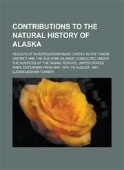 Contributions to the natural history of Alaska; Results of investigations made chiefly in the Yukon District and the Aleutian Islands; conducted under the auspices of the Signal Service, United States Army, extending from May, 1874, to,1230168095,9781230168098