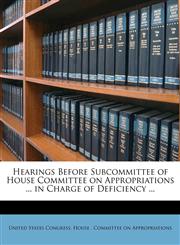 Hearings Before Subcommittee of House Committee on Appropriations ... in Charge of Deficiency ...,1175552232,9781175552235