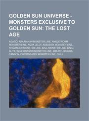 Golden Sun Universe - Monsters exclusive to Golden Sun The Lost Age: Agatio, Aka Manah monster line, Angle Worm monster line, Aqua Jelly, Assassin monster line, Avimander monster line, Ball monster line, Balm, Blitz, Blue Dragon monster line, Breath, Bri,1234787156,9781234787158