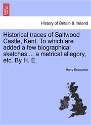 Historical traces of Saltwood Castle, Kent. To which are added a few biographical sketches ... a metrical allegory, etc. By H. E.,1241322201,9781241322205