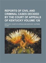 Reports of Civil and Criminal Cases Decided by the Court of Appeals of Kentucky Volume 126,1236925084,9781236925084