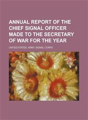 Annual report of the Chief Signal Officer made to the Secretary of War for the year,1151169471,9781151169471