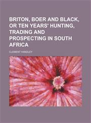 Briton, Boer and black, or Ten years' hunting, trading and prospecting in South Africa,115076953X,9781150769535