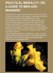 Practical Morality; Or, a Guide to Men and Manners. Consisting of Lord Chesterfield's Advice to His Son. to Which Is Added, a Supplement Containing Extracts From Various Books, Recommended by Lord Chesterfield to Mr. Stanhope. Together With the Polite Phi,1151264121,9781151264121