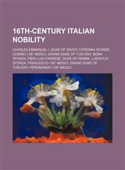 16th-century Italian nobility Charles Emmanuel I, Duke of Savoy, Caterina Sforza, Cosimo I de' Medici, Grand Duke of Tuscany, Bona Sforza,1234595753,9781234595753