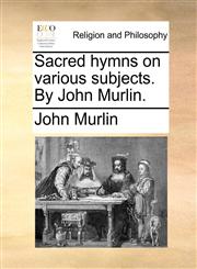 Sacred hymns on various subjects. By John Murlin.,1170706118,9781170706114