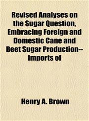 Revised Analyses on the Sugar Question, Embracing Foreign and Domestic Cane and Beet Sugar Production--Imports of,1152769502,9781152769502