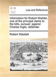 Information for Robert Waddel, one of the principal clerks to the bills, pursuer; against Charles Inglis, defender.,1170839568,9781170839560