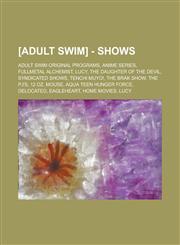 [adult swim] - Shows Adult Swim original programs, Anime Series, Fullmetal Alchemist, Lucy, The Daughter Of The Devil, Syndicated Shows, Tenchi Muyo!, The Brak Show, The PJ's, 12 oz. Mouse, Aqua Teen Hunger Force, Delocated, Eagleheart,1234721988,9781234721985