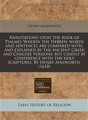Annotations upon the book of Psalmes Wherin the Hebrew words and sentences are compared with, and explained by the ancient Greek and Chaldee versions but chiefly by conference with the holy Scriptures. By Henry Ainsworth. (1618),1240159919,9781240159918