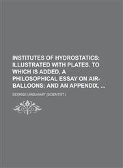 Institutes of Hydrostatics; Illustrated With Plates. to Which Is Added, a Philosophical Essay on Air-Balloons and an Appendix,1150044020,9781150044021