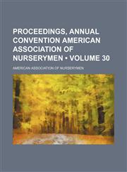 Proceedings, Annual Convention American Association of Nurserymen (Volume 30),1154125343,9781154125344