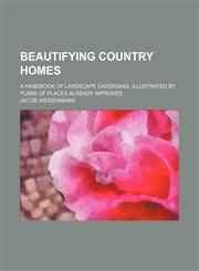 Beautifying country homes; A handbook of landscape gardening. Illustrated by plans of places already improved,1231010266,9781231010266